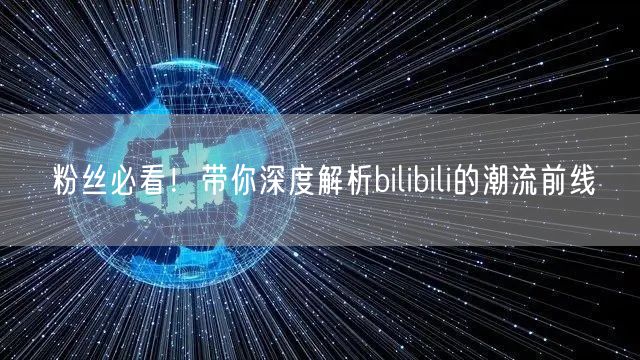 粉丝必看！带你深度解析bilibili的潮流前线