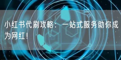 小红书代刷攻略：一站式服务助你成为网红！