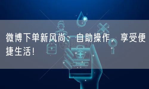 微博下单新风尚：自助操作，享受便捷生活！