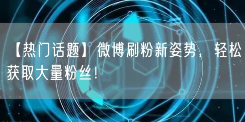 【热门话题】微博刷粉新姿势，轻松获取大量粉丝！