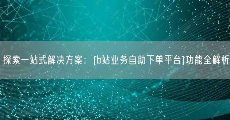 探索一站式解决方案：[b站业务自助下单平