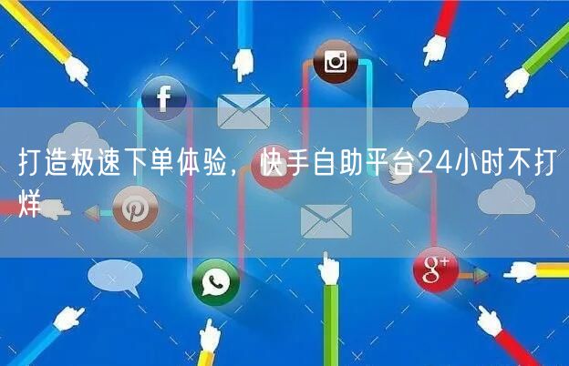 打造极速下单体验，快手自助平台24小时不打烊