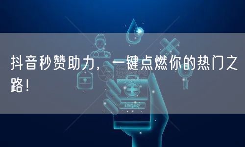 抖音秒赞助力，一键点燃你的热门之路！