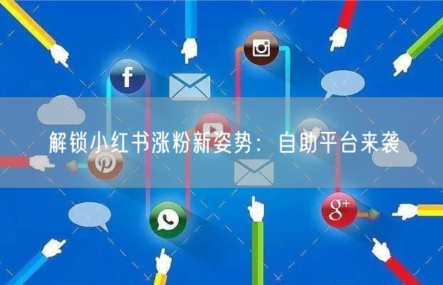 解锁小红书涨粉新姿势：自助平台来袭
