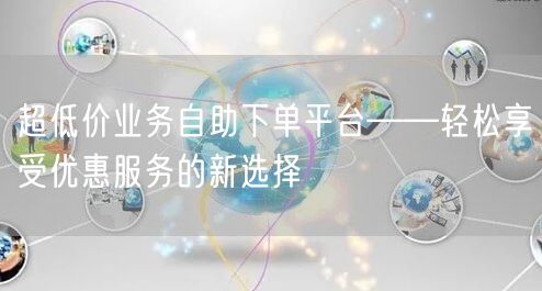 超低价业务自助下单平台——轻松享受优惠服