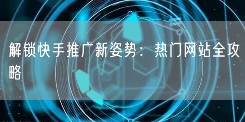 解锁快手推广新姿势：热门网站全攻略
