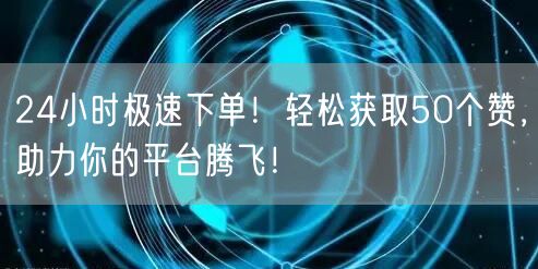 24小时极速下单！轻松获取50个赞，助力你的平台腾飞！