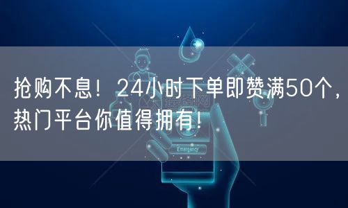 抢购不息！24小时下单即赞满50个，热门平台你值得拥有！