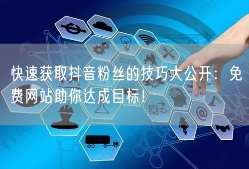 快速获取抖音粉丝的技巧大公开：免费网站助