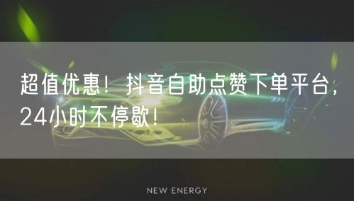 超值优惠！抖音自助点赞下单平台，24小时不停歇！