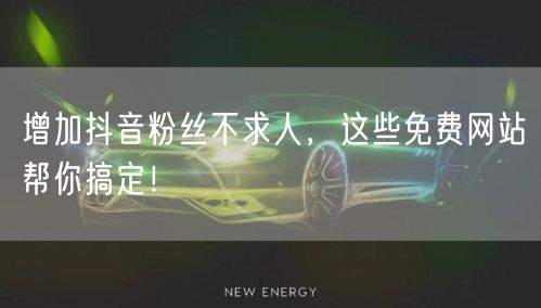 增加抖音粉丝不求人，这些免费网站帮你搞定