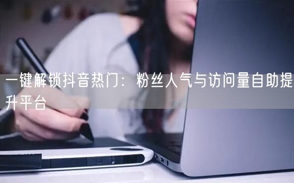 一键解锁抖音热门：粉丝人气与访问量自助提升平台