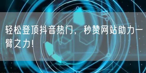 轻松登顶抖音热门，秒赞网站助力一臂之力！