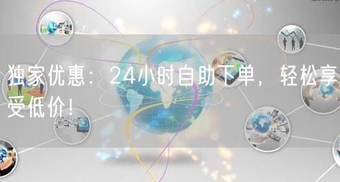 独家优惠：24小时自助下单，轻松享受低价！