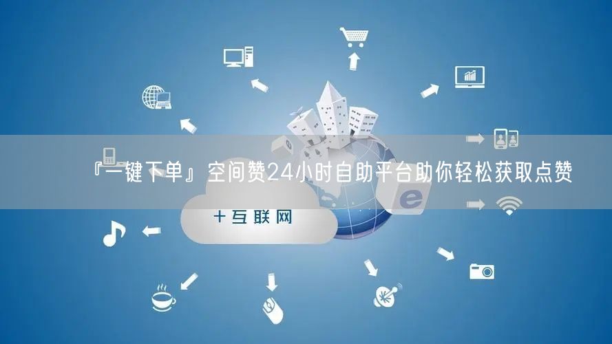 『一键下单』空间赞24小时自助平台助你轻松获取点赞