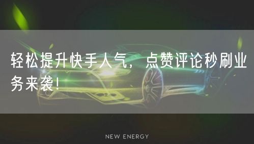 轻松提升快手人气，点赞评论秒刷业务来袭！