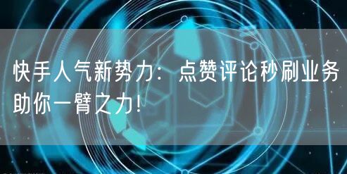 快手人气新势力：点赞评论秒刷业务助你一臂之力！