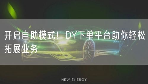 开启自助模式！DY下单平台助你轻松拓展业务