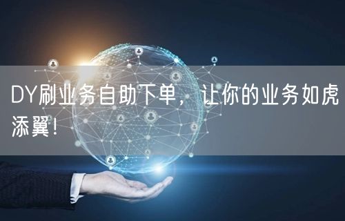 DY刷业务自助下单，让你的业务如虎添翼！