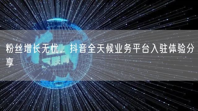 粉丝增长无忧，抖音全天候业务平台入驻体验分享