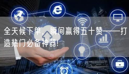 全天候下单，瞬间赢得五十赞——打造热门必备神器!