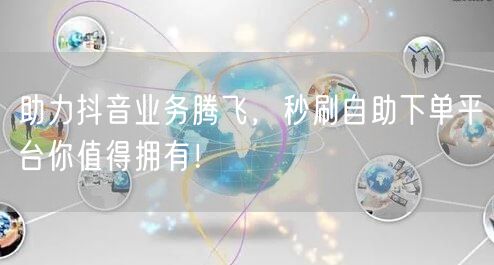 助力抖音业务腾飞，秒刷自助下单平台你值得拥有！