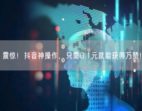 震惊！抖音神操作，只需0.1元就能获得万赞！