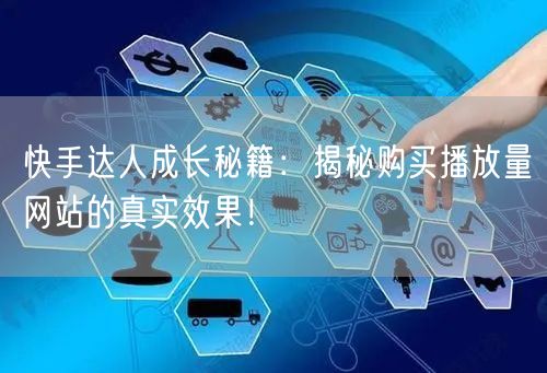 快手达人成长秘籍：揭秘购买播放量网站的真实效果！