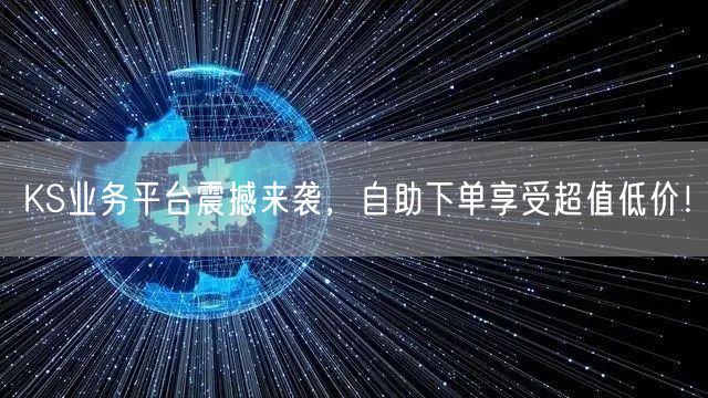 KS业务平台震撼来袭，自助下单享受超值低价！