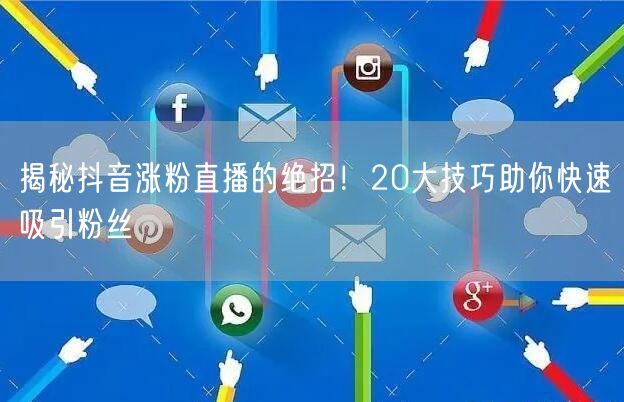 揭秘抖音涨粉直播的绝招！20大技巧助你快速吸引粉丝