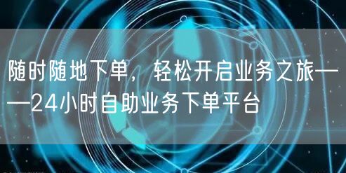 随时随地下单，轻松开启业务之旅——24小时自助业务下单平台
