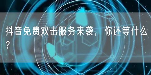 抖音免费双击服务来袭，你还等什么？