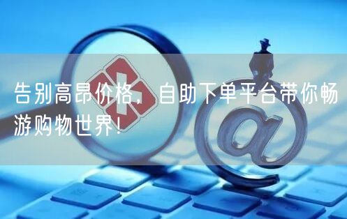 告别高昂价格，自助下单平台带你畅游购物世