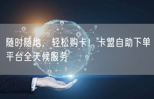 随时随地，轻松购卡！卡盟自助下单平台全天候服务