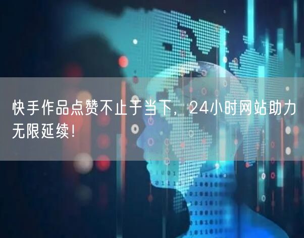 快手作品点赞不止于当下，24小时网站助力无限延续！