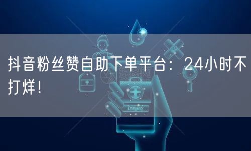 抖音粉丝赞自助下单平台：24小时不打烊！