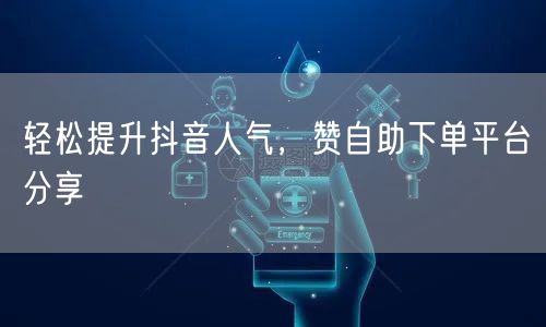 轻松提升抖音人气，赞自助下单平台分享