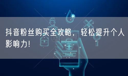 抖音粉丝购买全攻略，轻松提升个人影响力！