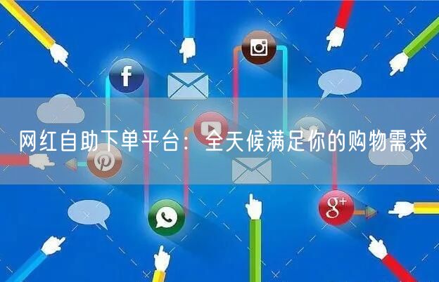 网红自助下单平台：全天候满足你的购物需求