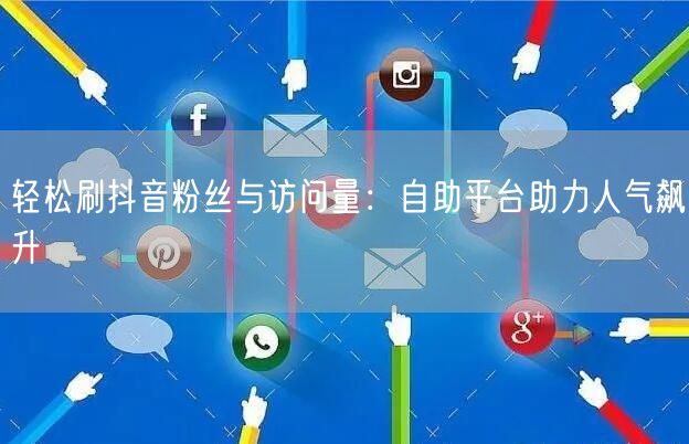 轻松刷抖音粉丝与访问量：自助平台助力人气飙升