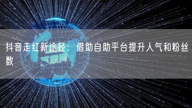 抖音走红新途径：借助自助平台提升人气和粉丝数
