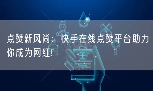 点赞新风尚：快手在线点赞平台助力你成为网红!