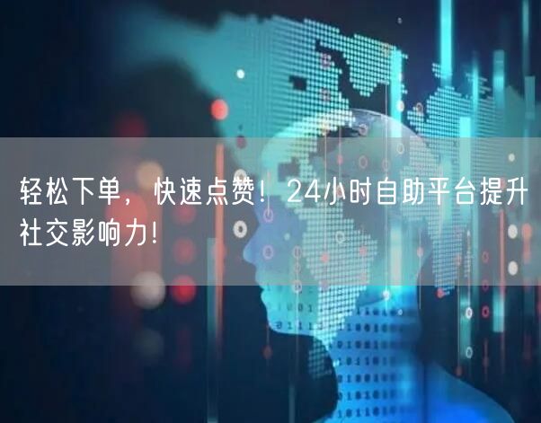 轻松下单，快速点赞！24小时自助平台提升社交影响力！
