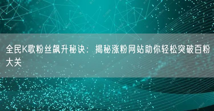 全民K歌粉丝飙升秘诀：揭秘涨粉网站助你轻松突破百粉大关