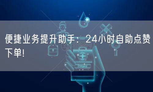 便捷业务提升助手：24小时自助点赞下单!