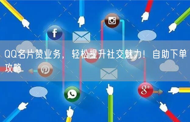 QQ名片赞业务，轻松提升社交魅力！自助下单攻略