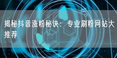 揭秘抖音涨粉秘诀：专业刷粉网站大推荐