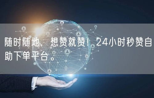 随时随地，想赞就赞！24小时秒赞自助下单平台。