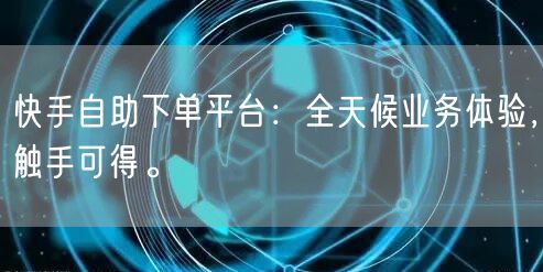 快手自助下单平台：全天候业务体验，触手可得。
