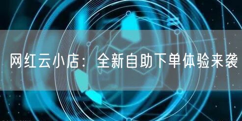 网红云小店：全新自助下单体验来袭
